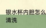 银水杯内胆怎么清洗 银水杯内胆如何清洗