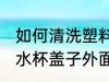 如何清洗塑料水杯盖子外面 清洗塑料水杯盖子外面的方法