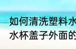 如何清洗塑料水杯盖子外面 清洗塑料水杯盖子外面的方法
