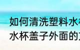 如何清洗塑料水杯盖子外面 清洗塑料水杯盖子外面的方法