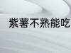 紫薯不熟能吃吗 紫薯不熟能不能吃