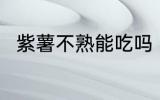 紫薯不熟能吃吗 紫薯不熟能不能吃