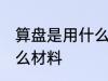 算盘是用什么材料做的 做算盘是用什么材料