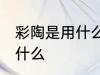 彩陶是用什么材料做的 彩陶的原料是什么