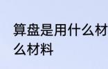 算盘是用什么材料做的 做算盘是用什么材料