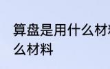 算盘是用什么材料做的 做算盘是用什么材料