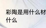 彩陶是用什么材料做的 彩陶的原料是什么