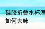硅胶折叠水杯怎么去味 硅胶折叠水杯如何去味