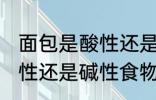 面包是酸性还是碱性食物 面包属于酸性还是碱性食物