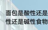 面包是酸性还是碱性食物 面包属于酸性还是碱性食物