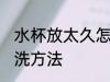 水杯放太久怎么清洗 水杯放太久的清洗方法