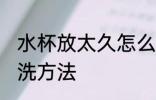 水杯放太久怎么清洗 水杯放太久的清洗方法