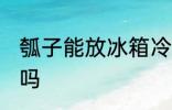 瓠子能放冰箱冷藏吗 瓠瓜可以放冰箱吗