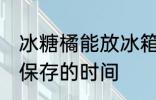 冰糖橘能放冰箱保存吗 冰糖橘放冰箱保存的时间