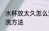 水杯放太久怎么清洗 水杯放太久的清洗方法