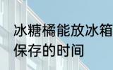 冰糖橘能放冰箱保存吗 冰糖橘放冰箱保存的时间