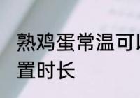 熟鸡蛋常温可以放多久 熟鸡蛋常温放置时长
