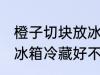 橙子切块放冰箱冷藏好吗 橙子切块放冰箱冷藏好不好