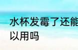 水杯发霉了还能用吗 水杯发霉了还可以用吗