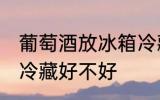 葡萄酒放冰箱冷藏好吗 葡萄酒放冰箱冷藏好不好