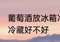 葡萄酒放冰箱冷藏好吗 葡萄酒放冰箱冷藏好不好