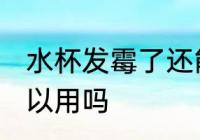 水杯发霉了还能用吗 水杯发霉了还可以用吗
