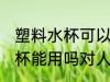 塑料水杯可以用吗对人有害吗 塑料水杯能用吗对人有没有害