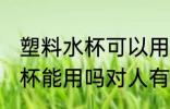 塑料水杯可以用吗对人有害吗 塑料水杯能用吗对人有没有害