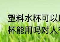 塑料水杯可以用吗对人有害吗 塑料水杯能用吗对人有没有害