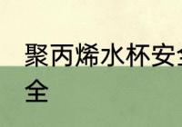 聚丙烯水杯安全吗 聚丙烯水杯是否安全
