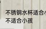 不锈钢水杯适合小孩吗 不锈钢水杯适不适合小孩