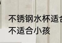 不锈钢水杯适合小孩吗 不锈钢水杯适不适合小孩