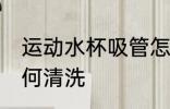 运动水杯吸管怎么洗 运动水杯吸管如何清洗