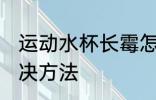 运动水杯长霉怎么洗 运动水杯长霉解决方法