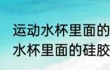 运动水杯里面的硅胶球怎么清洗 运动水杯里面的硅胶球如何清洗
