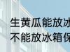 生黄瓜能放冰箱保鲜吗多久 生黄瓜能不能放冰箱保鲜