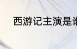 西游记主演是谁 西游记主演介绍