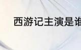 西游记主演是谁 西游记主演介绍