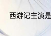 西游记主演是谁 西游记主演介绍