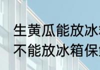 生黄瓜能放冰箱保鲜吗多久 生黄瓜能不能放冰箱保鲜