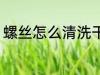 螺丝怎么清洗干净 螺丝如何清洗干净