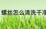 螺丝怎么清洗干净 螺丝如何清洗干净