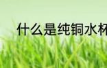 什么是纯铜水杯 纯铜水杯的介绍