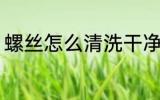 螺丝怎么清洗干净 螺丝如何清洗干净