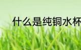什么是纯铜水杯 纯铜水杯的介绍