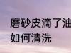 磨砂皮滴了油怎么清洗 磨砂皮滴了油如何清洗
