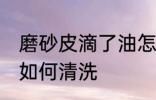 磨砂皮滴了油怎么清洗 磨砂皮滴了油如何清洗