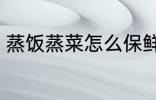 蒸饭蒸菜怎么保鲜 蒸饭蒸菜如何保鲜