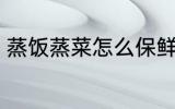 蒸饭蒸菜怎么保鲜 蒸饭蒸菜如何保鲜