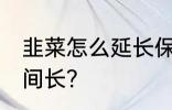 韭菜怎么延长保鲜期 韭菜如何存放时间长？